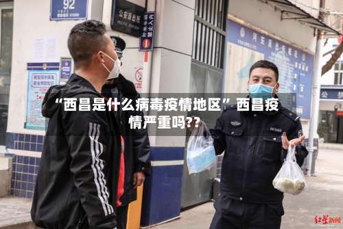 “西昌是什么病毒疫情地区” 西昌疫情严重吗?？-第1张图片