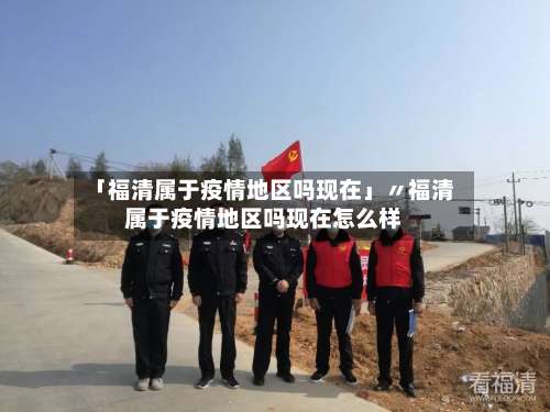 「福清属于疫情地区吗现在」〃福清属于疫情地区吗现在怎么样-第3张图片