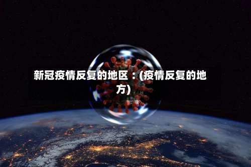 新冠疫情反复的地区︰(疫情反复的地方)-第1张图片