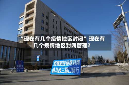 “现在有几个疫情地区封闭	” 现在有几个疫情地区封闭管理？-第1张图片