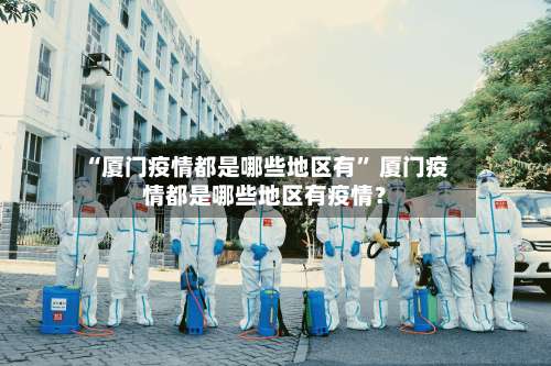 “厦门疫情都是哪些地区有	” 厦门疫情都是哪些地区有疫情？-第1张图片