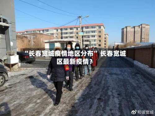 “长春宽城疫情地区分布” 长春宽城区最新疫情？-第1张图片