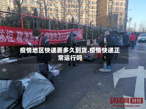 疫情地区快递要多久到货.疫情快递正常运行吗-第2张图片