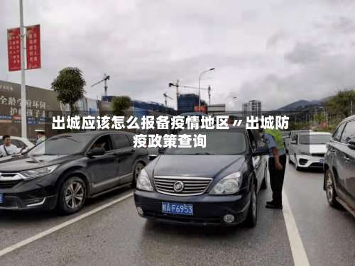 出城应该怎么报备疫情地区〃出城防疫政策查询-第3张图片