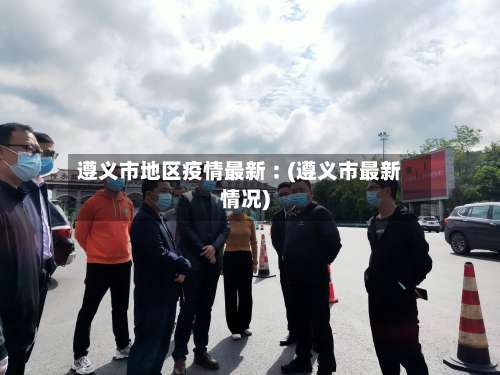 遵义市地区疫情最新︰(遵义市最新情况)-第1张图片