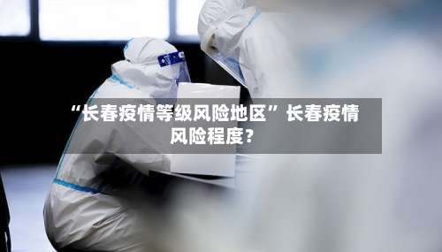 “长春疫情等级风险地区” 长春疫情风险程度？-第2张图片