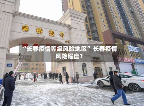 “长春疫情等级风险地区” 长春疫情风险程度？-第3张图片