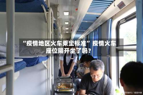 “疫情地区火车乘坐标准	” 疫情火车座位隔开坐了吗？-第3张图片