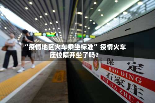 “疫情地区火车乘坐标准	” 疫情火车座位隔开坐了吗？-第1张图片