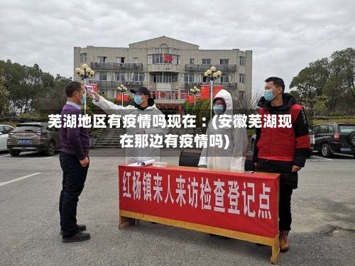 芜湖地区有疫情吗现在︰(安徽芜湖现在那边有疫情吗)-第2张图片