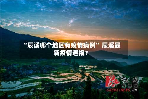 “辰溪哪个地区有疫情病例” 辰溪最新疫情通报？-第2张图片
