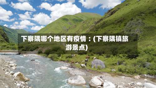 下察隅哪个地区有疫情︰(下察隅镇旅游景点)-第1张图片