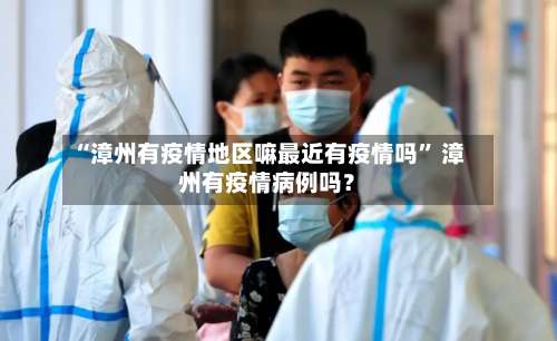 “漳州有疫情地区嘛最近有疫情吗” 漳州有疫情病例吗？-第1张图片