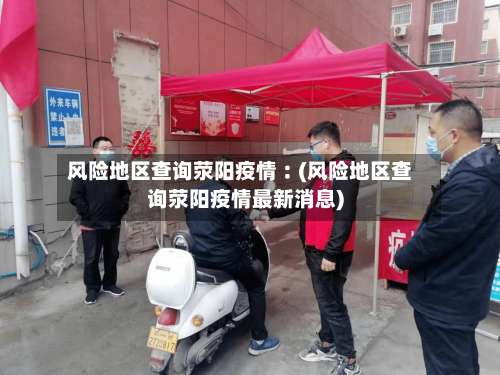 风险地区查询荥阳疫情︰(风险地区查询荥阳疫情最新消息)-第1张图片