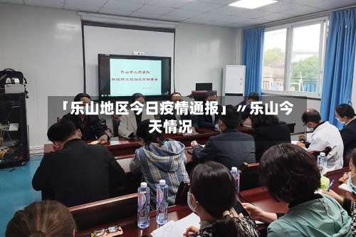 「乐山地区今日疫情通报」〃乐山今天情况-第2张图片