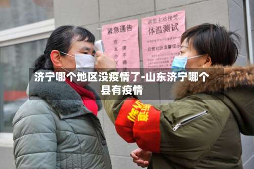 济宁哪个地区没疫情了-山东济宁哪个县有疫情-第2张图片
