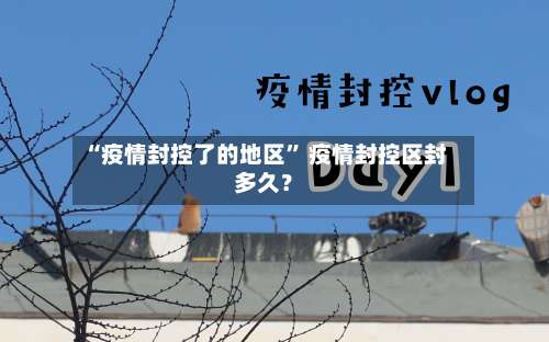 “疫情封控了的地区” 疫情封控区封多久？-第2张图片