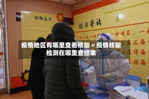 疫情地区有哪里查看核酸〃疫情核酸检测在哪里查结果-第2张图片