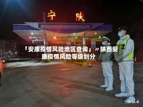 「安康疫情风险地区查询」〃陕西安康疫情风险等级划分-第3张图片
