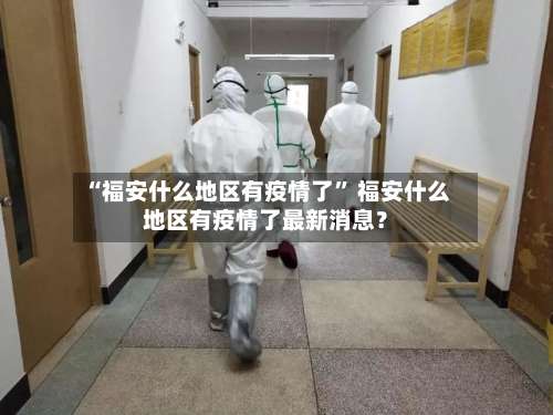 “福安什么地区有疫情了	” 福安什么地区有疫情了最新消息？-第1张图片