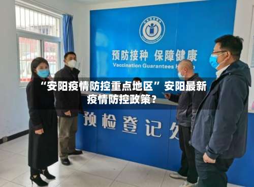 “安阳疫情防控重点地区	” 安阳最新疫情防控政策？-第2张图片