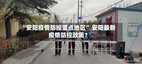 “安阳疫情防控重点地区” 安阳最新疫情防控政策？-第1张图片