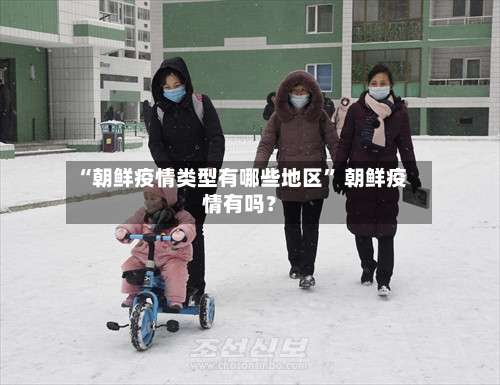 “朝鲜疫情类型有哪些地区	” 朝鲜疫情有吗？-第2张图片
