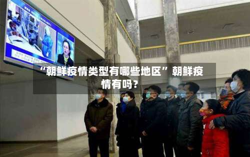 “朝鲜疫情类型有哪些地区” 朝鲜疫情有吗？-第1张图片