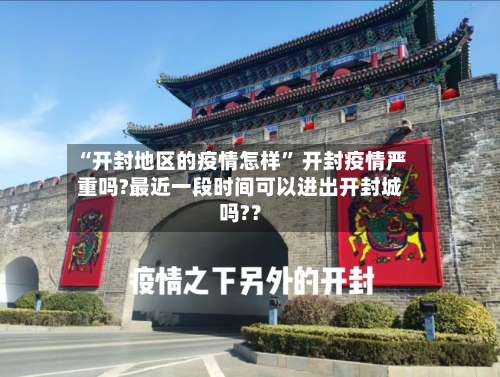 “开封地区的疫情怎样” 开封疫情严重吗?最近一段时间可以进出开封城吗?？-第1张图片