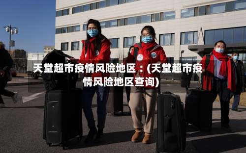 天堂超市疫情风险地区︰(天堂超市疫情风险地区查询)-第1张图片