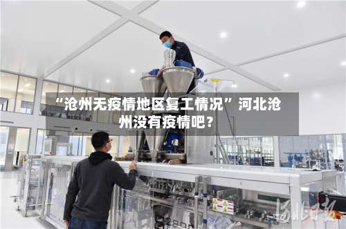 “沧州无疫情地区复工情况” 河北沧州没有疫情吧？-第2张图片