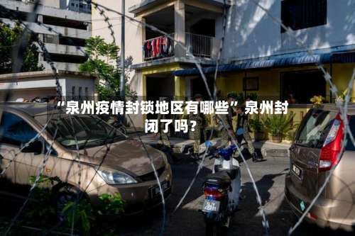 “泉州疫情封锁地区有哪些	” 泉州封闭了吗？-第2张图片