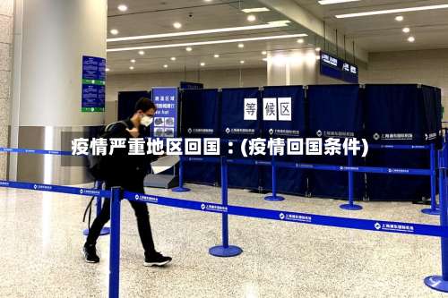 疫情严重地区回国︰(疫情回国条件)-第2张图片