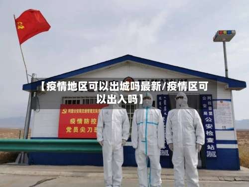 【疫情地区可以出城吗最新/疫情区可以出入吗】-第2张图片