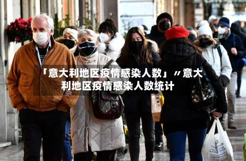 「意大利地区疫情感染人数」〃意大利地区疫情感染人数统计-第1张图片