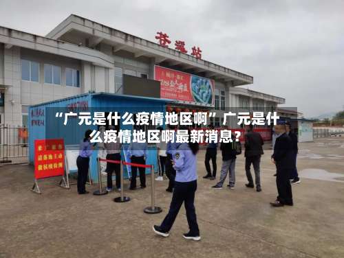 “广元是什么疫情地区啊	” 广元是什么疫情地区啊最新消息？-第1张图片