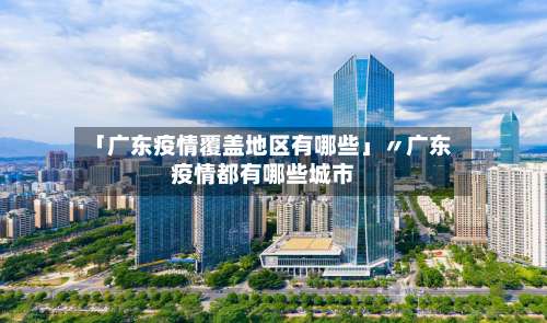 「广东疫情覆盖地区有哪些」〃广东疫情都有哪些城市-第1张图片