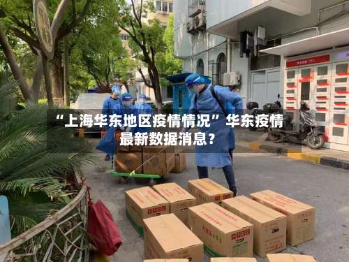 “上海华东地区疫情情况	” 华东疫情最新数据消息？-第3张图片
