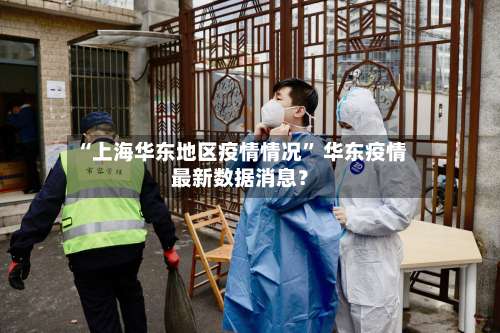 “上海华东地区疫情情况” 华东疫情最新数据消息？-第2张图片