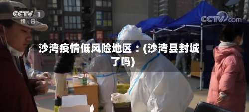 沙湾疫情低风险地区︰(沙湾县封城了吗)-第2张图片