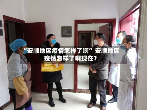 “安顺地区疫情怎样了啊” 安顺地区疫情怎样了啊现在？-第3张图片