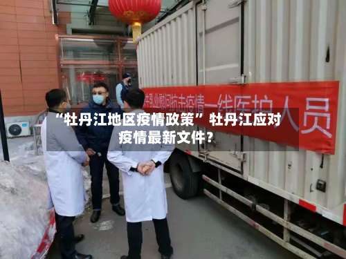 “牡丹江地区疫情政策” 牡丹江应对疫情最新文件？-第2张图片