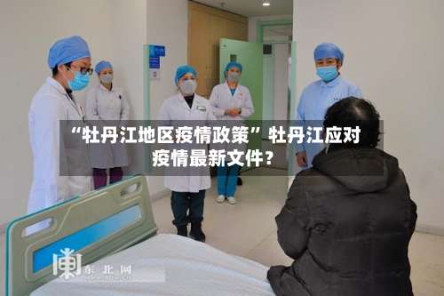 “牡丹江地区疫情政策” 牡丹江应对疫情最新文件？-第1张图片