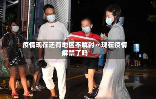 疫情现在还有地区不解封〃现在疫情解禁了吗-第1张图片