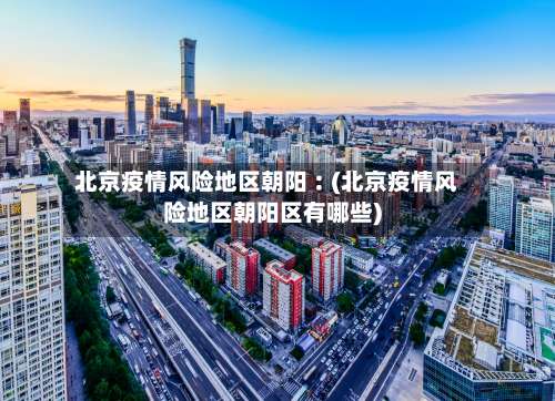 北京疫情风险地区朝阳︰(北京疫情风险地区朝阳区有哪些)-第1张图片