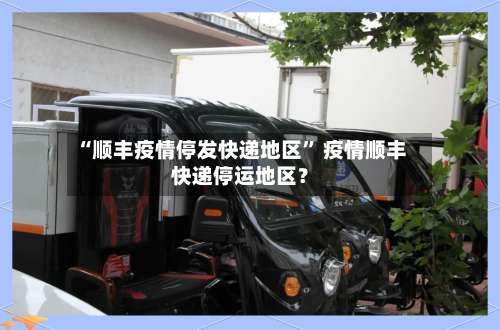 “顺丰疫情停发快递地区	” 疫情顺丰快递停运地区？-第1张图片