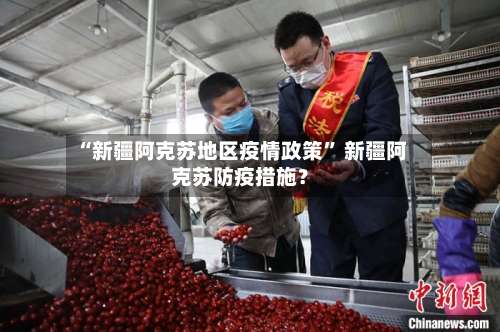 “新疆阿克苏地区疫情政策	” 新疆阿克苏防疫措施？-第1张图片