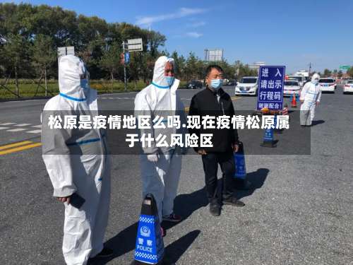 松原是疫情地区么吗.现在疫情松原属于什么风险区-第1张图片