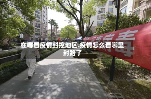 在哪看疫情封控地区.疫情怎么看哪里封路了-第2张图片