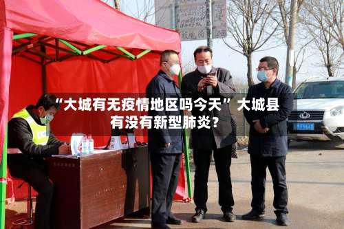 “大城有无疫情地区吗今天” 大城县有没有新型肺炎？-第2张图片